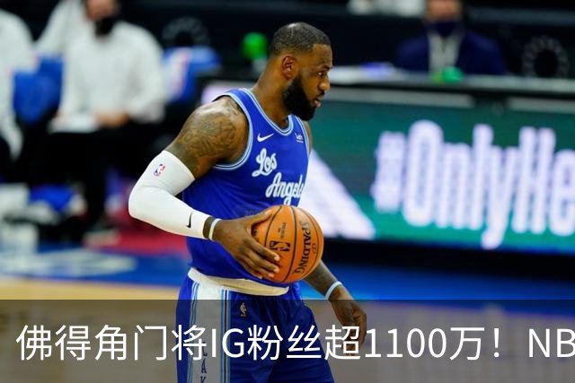 佛得角门将IG粉丝超1100万！NBA千万粉丝球员仅12人 第一已过亿！