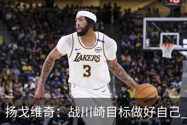 扬戈维奇：战川崎目标做好自己 希望小伙子放开踢