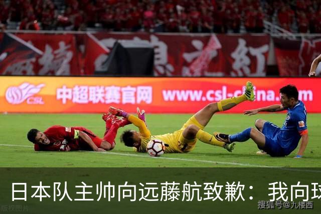 日本队主帅向远藤航致歉：我向球员传达了非常糟糕的信息